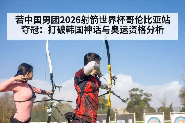 若中国男团2026射箭世界杯哥伦比亚站夺冠:打破韩国神话与奥运资格分析