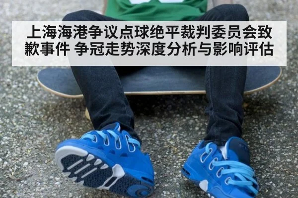 上海海港争议点球绝平裁判委员会致歉事件 争冠走势深度分析与影响评估