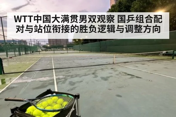 WTT中国大满贯男双观察 国乒组合配对与站位衔接的胜负逻辑与调整方向